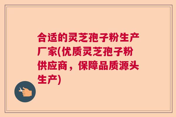 合适的灵芝孢子粉生产厂家(优质灵芝孢子粉供应商，保障品质源头生产)