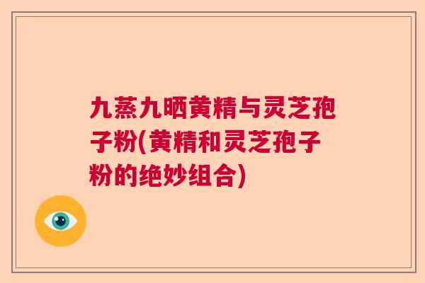九蒸九晒黄精与灵芝孢子粉(黄精和灵芝孢子粉的绝妙组合)
