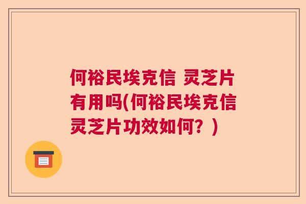 何裕民埃克信 灵芝片有用吗(何裕民埃克信灵芝片功效如何？)