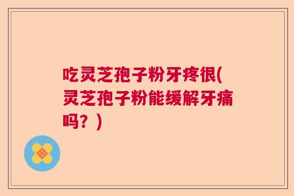 吃灵芝孢子粉牙疼很(灵芝孢子粉能缓解牙痛吗？)