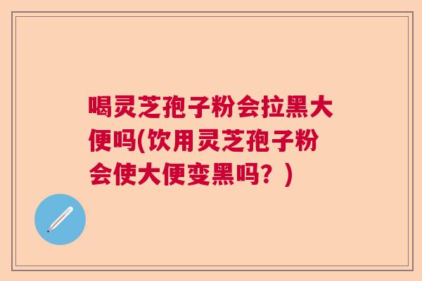 喝灵芝孢子粉会拉黑大便吗(饮用灵芝孢子粉会使大便变黑吗？)