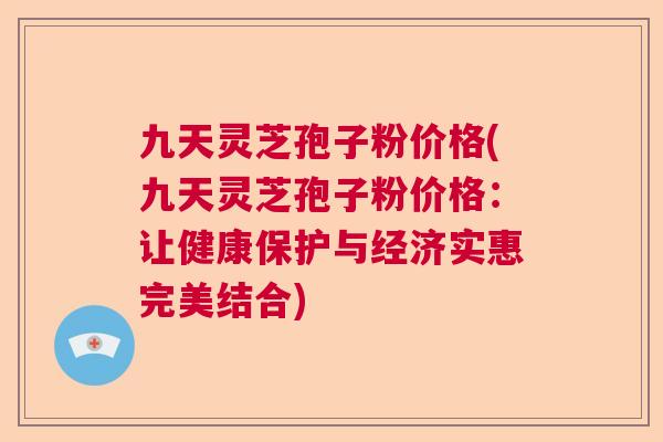 九天灵芝孢子粉价格(九天灵芝孢子粉价格：让健康保护与经济实惠完美结合)