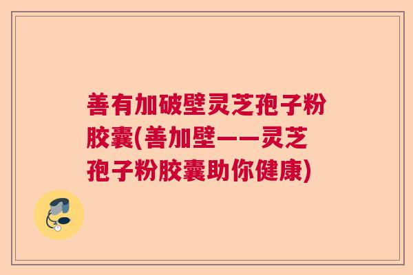 善有加破壁灵芝孢子粉胶囊(善加壁——灵芝孢子粉胶囊助你健康)