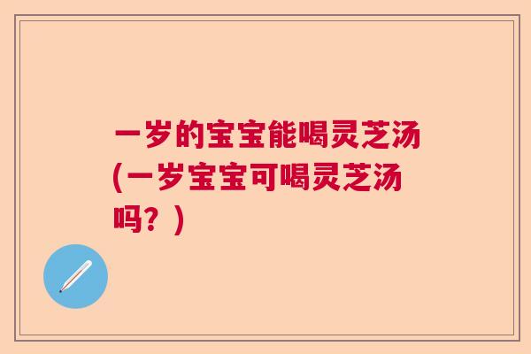 一岁的宝宝能喝灵芝汤(一岁宝宝可喝灵芝汤吗？)
