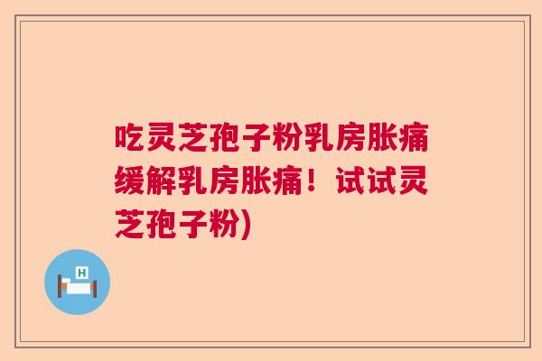 吃灵芝孢子粉乳房胀痛缓解乳房胀痛！试试灵芝孢子粉)