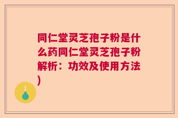 同仁堂灵芝孢子粉是什么药同仁堂灵芝孢子粉解析：功效及使用方法)