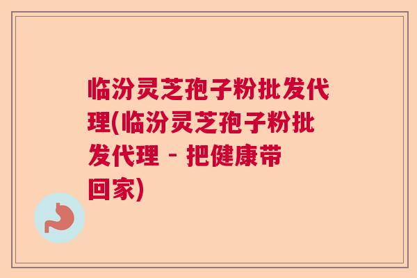 临汾灵芝孢子粉批发代理(临汾灵芝孢子粉批发代理 - 把健康带回家) 临汾灵芝孢子粉批发代理(临汾灵芝孢子粉批发代理 - 把健康带回家)