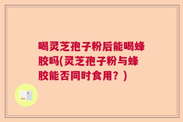 喝灵芝孢子粉后能喝蜂胶吗(灵芝孢子粉与蜂胶能否同时食用?) 喝灵芝孢子粉后能喝蜂胶吗(灵芝孢子粉与蜂胶能否同时食用?)
