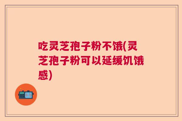 吃灵芝孢子粉不饿(灵芝孢子粉可以延缓饥饿感)