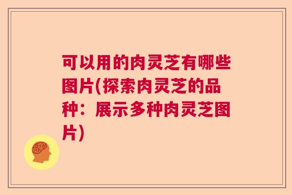 可以用的肉灵芝有哪些图片(探索肉灵芝的品种:展示多种肉灵芝图片) 可以用的肉灵芝有哪些图片(探索肉灵芝的品种:展示多种肉灵芝图片)