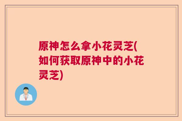原神怎么拿小花灵芝(如何获取原神中的小花灵芝)