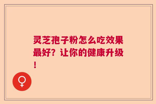 灵芝孢子粉怎么吃效果最好？让你的健康升级！