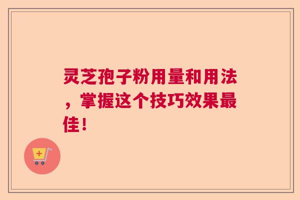 灵芝孢子粉用量和用法，掌握这个技巧效果最佳！