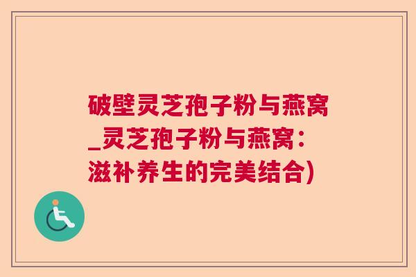破壁灵芝孢子粉与燕窝_灵芝孢子粉与燕窝:滋补养生的完美结合) 破壁灵芝孢子粉与燕窝_灵芝孢子粉与燕窝:滋补养生的完美结合)
