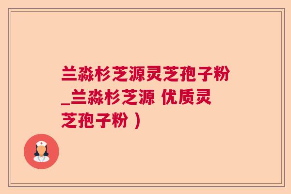 兰淼杉芝源灵芝孢子粉_兰淼杉芝源 优质灵芝孢子粉 )