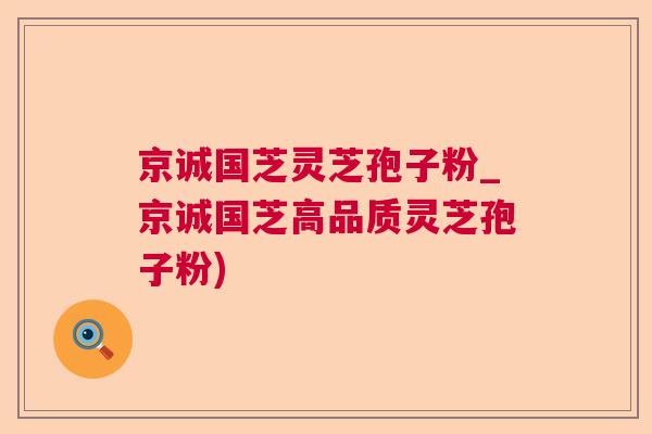 京诚国芝灵芝孢子粉_京诚国芝高品质灵芝孢子粉)