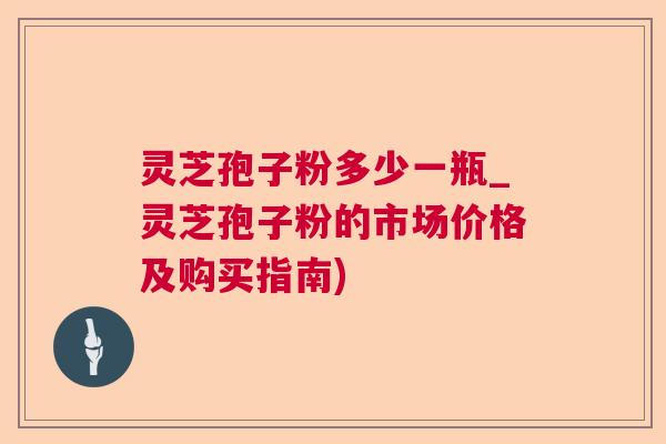 灵芝孢子粉多少一瓶_灵芝孢子粉的市场价格及购买指南) 灵芝孢子粉多少一瓶_灵芝孢子粉的市场价格及购买指南)