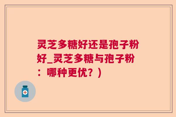 灵芝多糖好还是孢子粉好_灵芝多糖与孢子粉：哪种更优？)