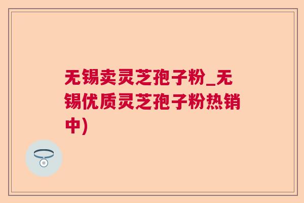 无锡卖灵芝孢子粉_无锡优质灵芝孢子粉热销中)