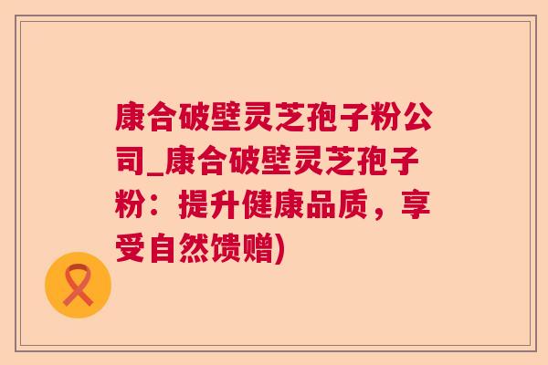 康合破壁灵芝孢子粉公司_康合破壁灵芝孢子粉：提升健康品质，享受自然馈赠)
