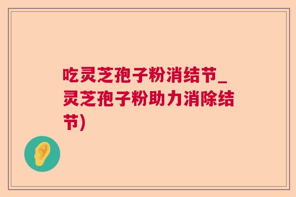 吃灵芝孢子粉消结节_灵芝孢子粉助力消除结节)