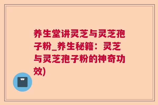 养生堂讲灵芝与灵芝孢子粉_养生秘籍：灵芝与灵芝孢子粉的神奇功效)