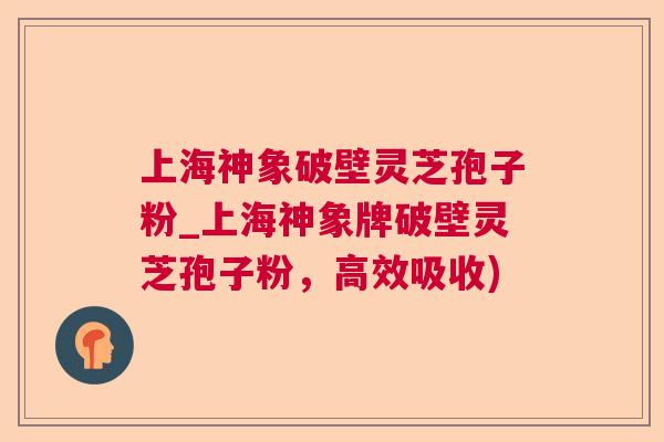 上海神象破壁灵芝孢子粉_上海神象牌破壁灵芝孢子粉，高效吸收)