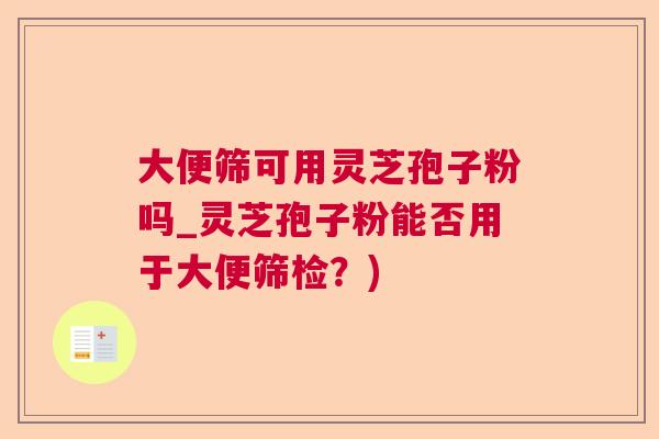 大便筛可用灵芝孢子粉吗_灵芝孢子粉能否用于大便筛检？)