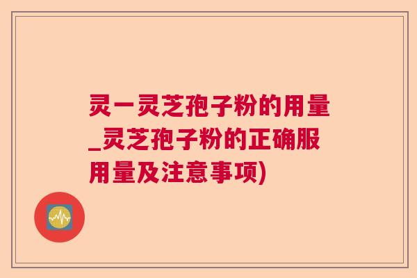 灵一灵芝孢子粉的用量_灵芝孢子粉的正确服用量及注意事项) 灵一灵芝孢子粉的用量_灵芝孢子粉的正确服用量及注意事项)
