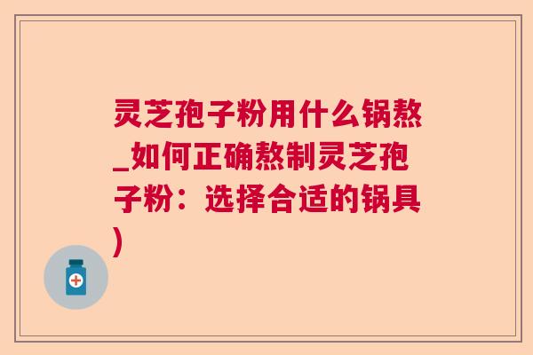 灵芝孢子粉用什么锅熬_如何正确熬制灵芝孢子粉：选择合适的锅具)