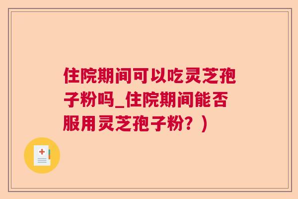 住院期间可以吃灵芝孢子粉吗_住院期间能否服用灵芝孢子粉？)