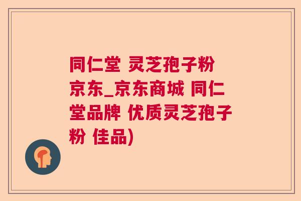 同仁堂 灵芝孢子粉 京东_京东商城 同仁堂品牌 优质灵芝孢子粉 佳品) 同仁堂 灵芝孢子粉 京东_京东商城 同仁堂品牌 优质灵芝孢子粉 佳品)