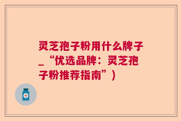 灵芝孢子粉用什么牌子_“优选品牌：灵芝孢子粉推荐指南”)