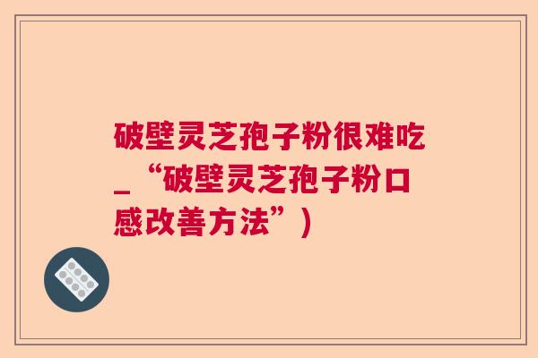 破壁灵芝孢子粉很难吃_“破壁灵芝孢子粉口感改善方法”)