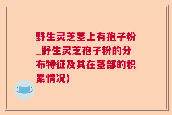 野生灵芝茎上有孢子粉_野生灵芝孢子粉的分布特征及其在茎部的积累情况)