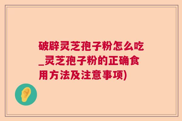破辟灵芝孢子粉怎么吃_灵芝孢子粉的正确食用方法及注意事项)