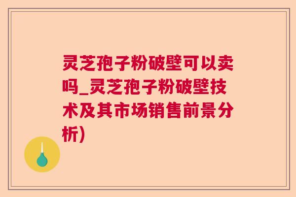 灵芝孢子粉破壁可以卖吗_灵芝孢子粉破壁技术及其市场销售前景分析)