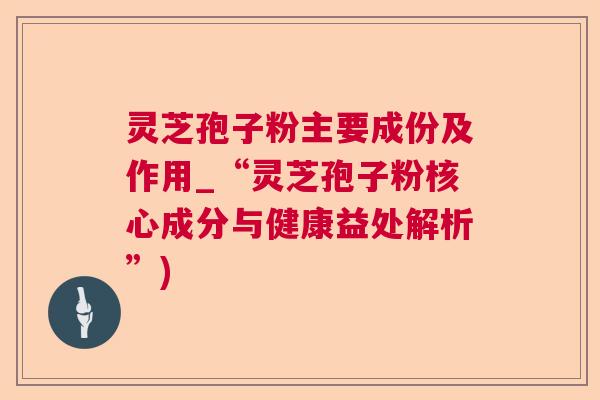 灵芝孢子粉主要成份及作用_“灵芝孢子粉核心成分与健康益处解析”)
