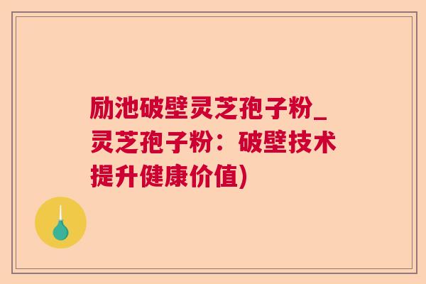励池破壁灵芝孢子粉_灵芝孢子粉：破壁技术提升健康价值)