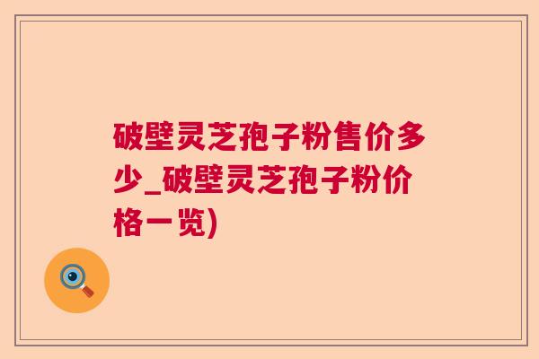 破壁灵芝孢子粉售价多少_破壁灵芝孢子粉价格一览)