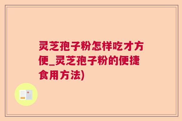 灵芝孢子粉怎样吃才方便_灵芝孢子粉的便捷食用方法)
