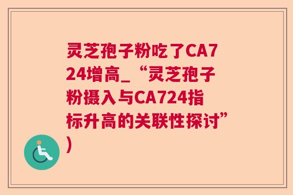 灵芝孢子粉吃了CA724增高_“灵芝孢子粉摄入与CA724指标升高的关联性探讨”)