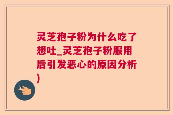 灵芝孢子粉为什么吃了想吐_灵芝孢子粉服用后引发恶心的原因分析)