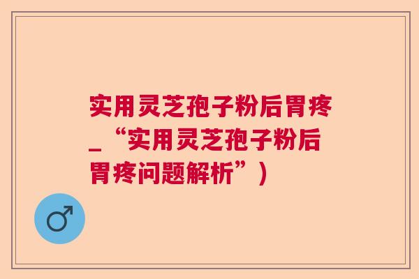 实用灵芝孢子粉后胃疼_“实用灵芝孢子粉后胃疼问题解析”)
