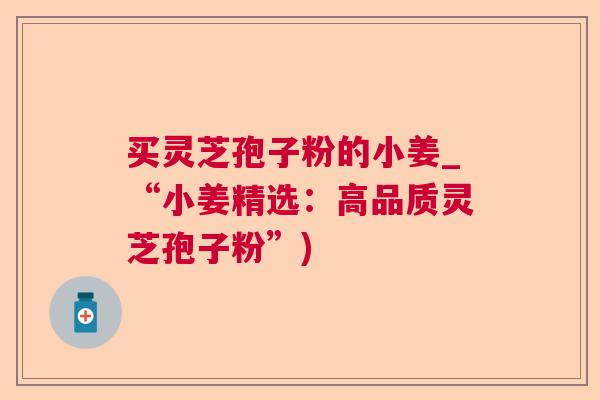 买灵芝孢子粉的小姜_“小姜精选：高品质灵芝孢子粉”)
