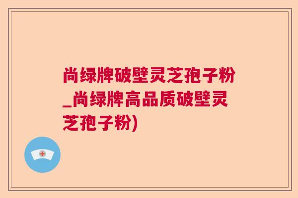 尚绿牌破壁灵芝孢子粉_尚绿牌高品质破壁灵芝孢子粉) 尚绿牌破壁灵芝孢子粉_尚绿牌高品质破壁灵芝孢子粉)