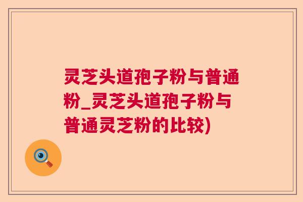 灵芝头道孢子粉与普通粉_灵芝头道孢子粉与普通灵芝粉的比较)