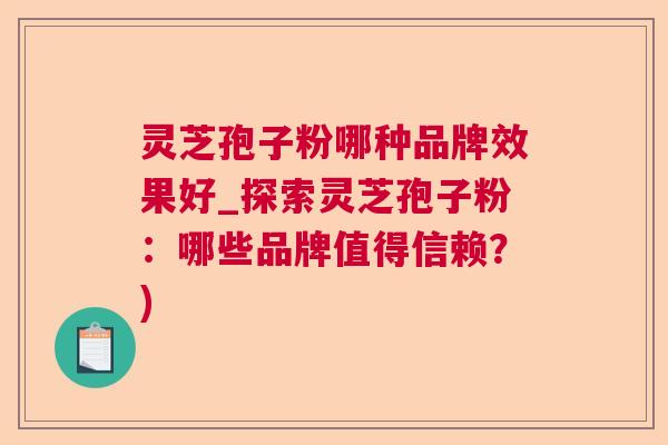 灵芝孢子粉哪种品牌效果好_探索灵芝孢子粉：哪些品牌值得信赖？)