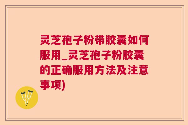 灵芝孢子粉带胶囊如何服用_灵芝孢子粉胶囊的正确服用方法及注意事项)
