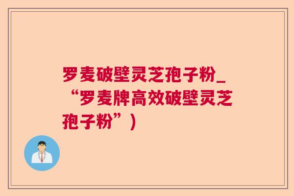 罗麦破壁灵芝孢子粉_“罗麦牌高效破壁灵芝孢子粉”)